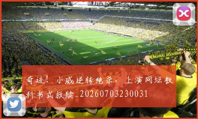 奇迹！小威逆转绝杀，上演网坛教科书式救赎_20260703230031