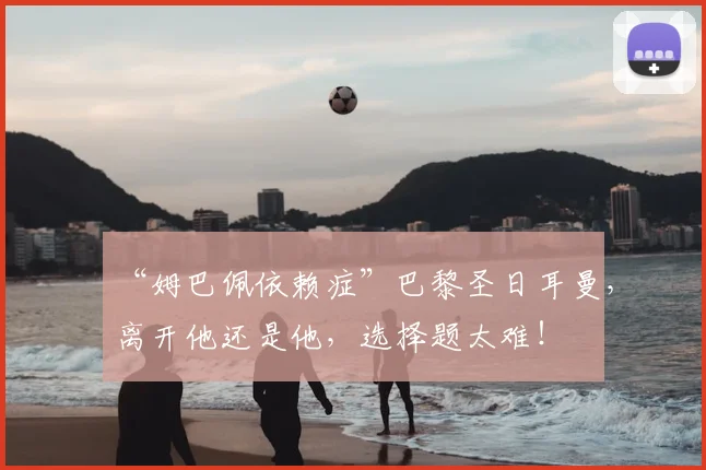 “姆巴佩依赖症”巴黎圣日耳曼，离开他还是他，选择题太难！