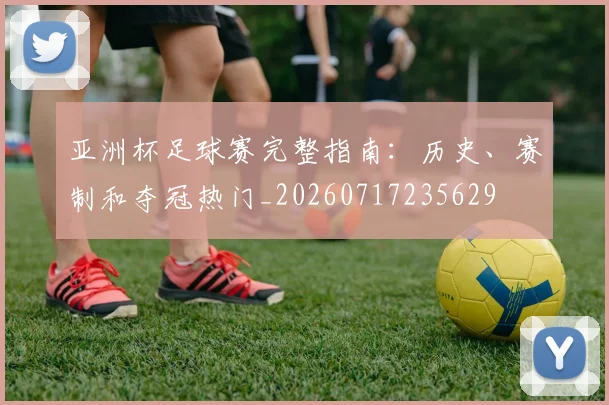 亚洲杯足球赛完整指南：历史、赛制和夺冠热门_20260717235629