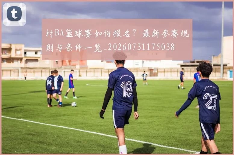 村BA篮球赛如何报名？最新参赛规则与条件一览_20260731175038