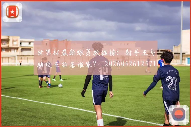 世界杯最新球员数据榜：射手王与助攻王花落谁家？_20260526125718