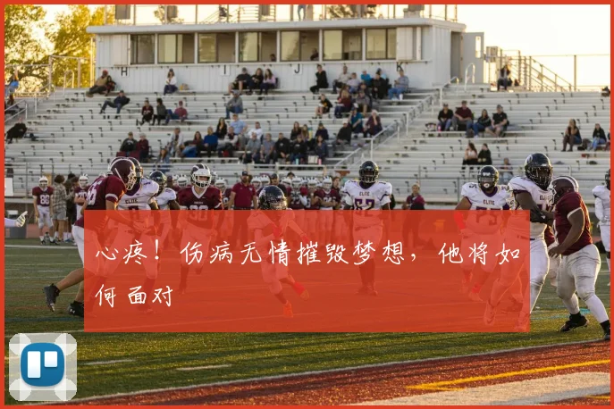 心疼！伤病无情摧毁梦想，他将如何面对
