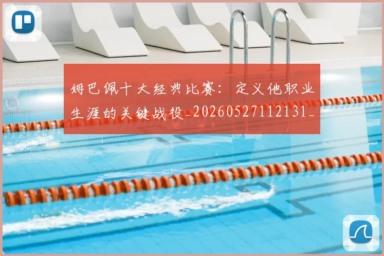 姆巴佩十大经典比赛：定义他职业生涯的关键战役_20260527112131_20260703231344