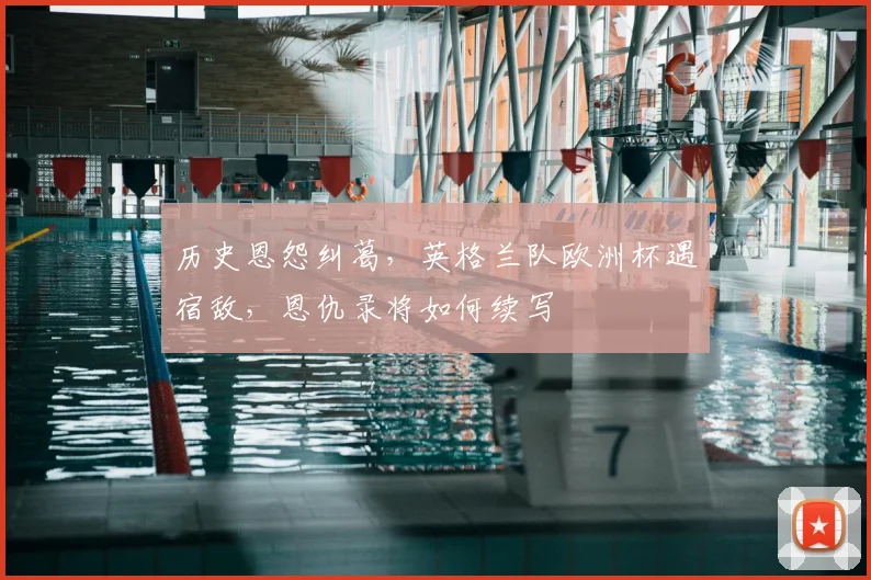 历史恩怨纠葛，英格兰队欧洲杯遇宿敌，恩仇录将如何续写