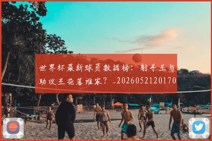 世界杯最新球员数据榜：射手王与助攻王花落谁家？_20260521201701_20260702174638_20260715192158