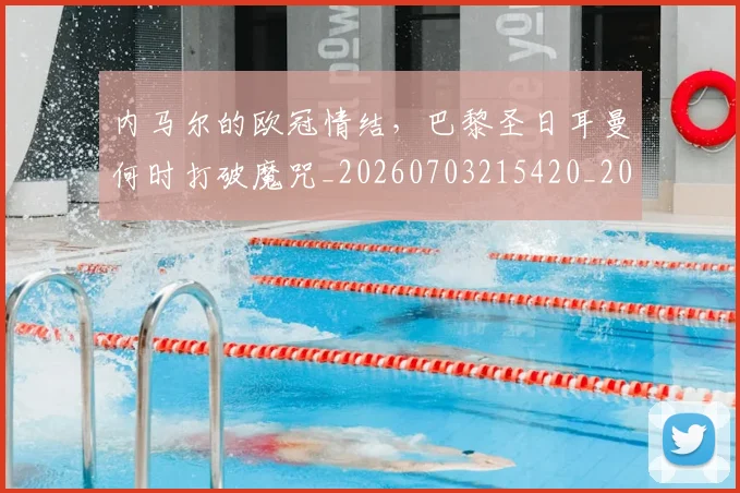 内马尔的欧冠情结，巴黎圣日耳曼何时打破魔咒_20260703215420_20260718005241