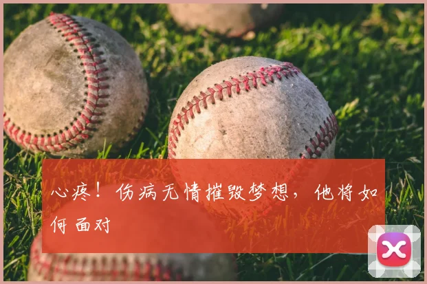 心疼！伤病无情摧毁梦想，他将如何面对