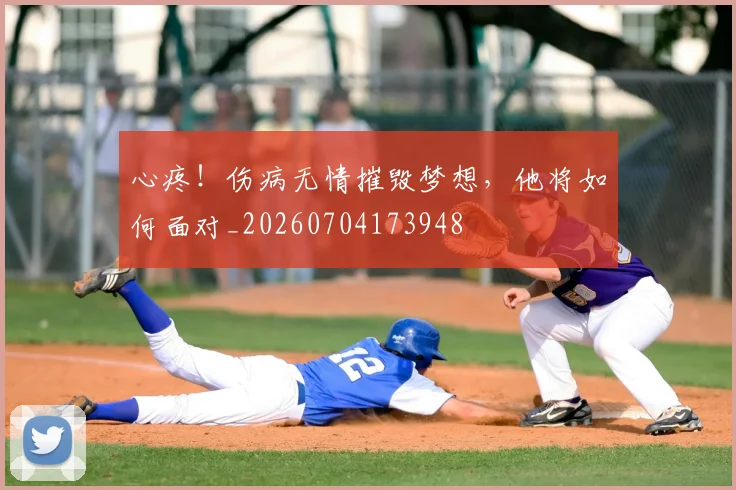 心疼！伤病无情摧毁梦想，他将如何面对_20260704173948