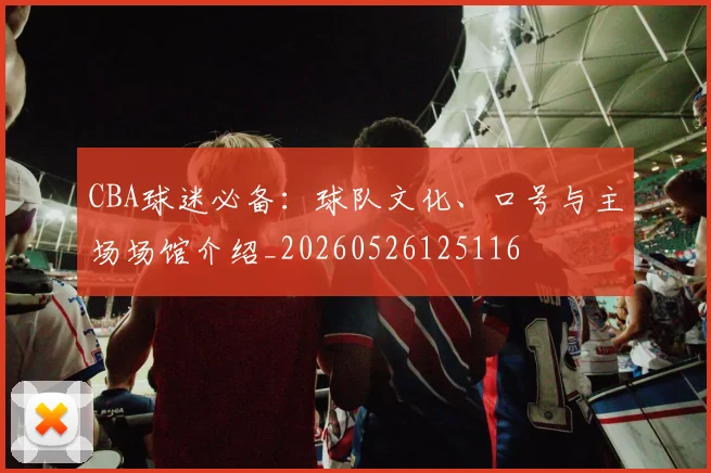 CBA球迷必备：球队文化、口号与主场场馆介绍_20260526125116