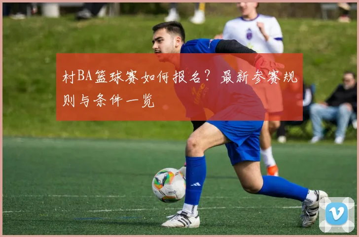 村BA篮球赛如何报名？最新参赛规则与条件一览