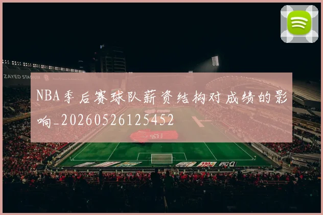 NBA季后赛球队薪资结构对成绩的影响_20260526125452