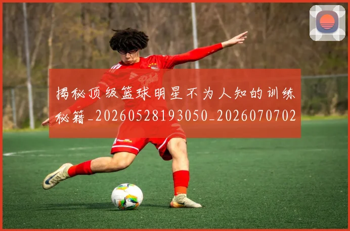 揭秘顶级篮球明星不为人知的训练秘籍_20260528193050_20260707020113