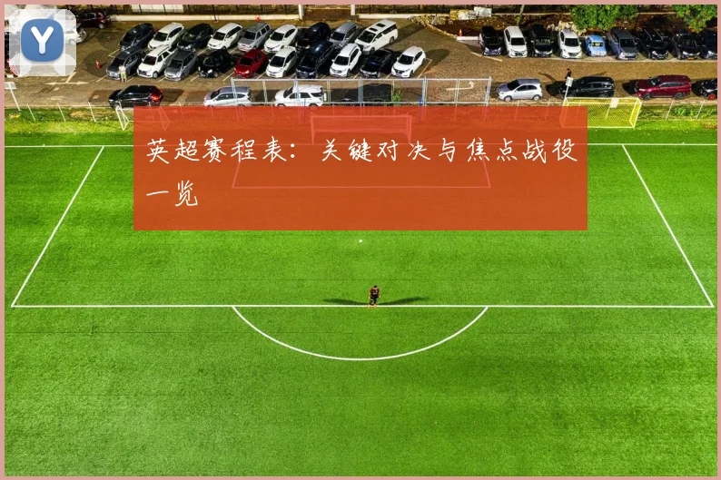 英超赛程表：关键对决与焦点战役一览