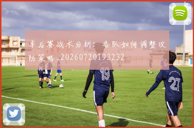 季后赛战术分析：各队如何调整攻防策略_20260720193232