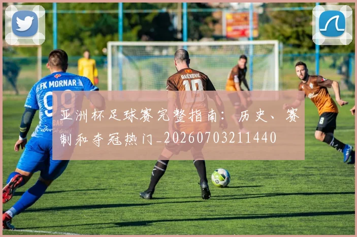亚洲杯足球赛完整指南：历史、赛制和夺冠热门_20260703211440