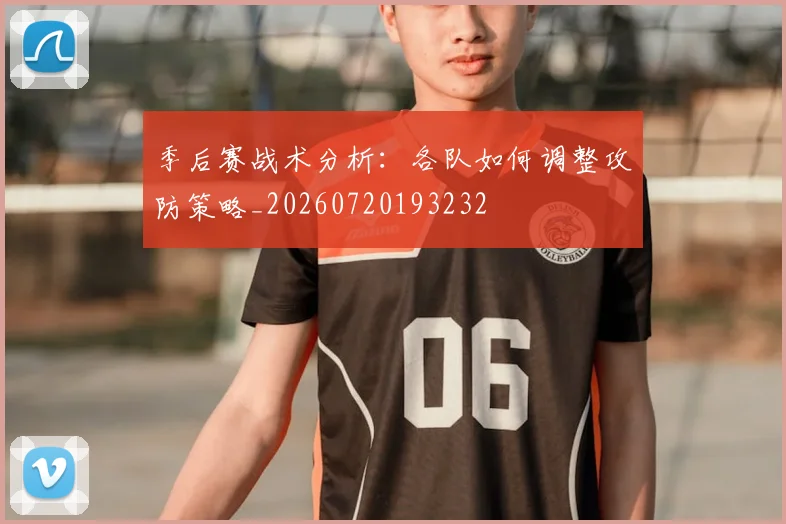 季后赛战术分析：各队如何调整攻防策略_20260720193232