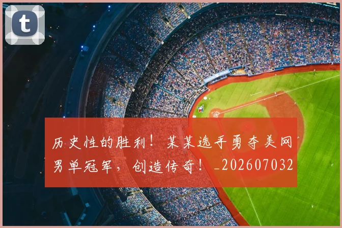 历史性的胜利!某某选手勇夺美网男单冠军,创造传奇!_20260703221214