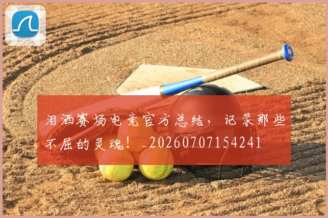 泪洒赛场电竞官方总结，记录那些不屈的灵魂！_20260707154241