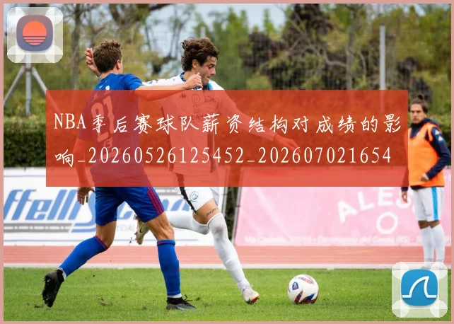 NBA季后赛球队薪资结构对成绩的影响_20260526125452_20260702165442_20260714212329