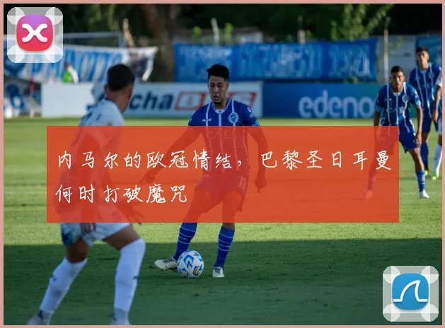 内马尔的欧冠情结，巴黎圣日耳曼何时打破魔咒