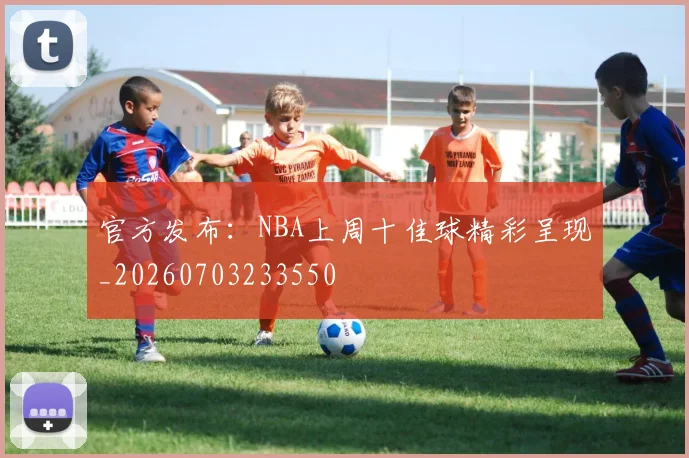 官方发布:NBA上周十佳球精彩呈现_20260703233550