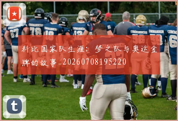 科比国家队生涯：梦之队与奥运金牌的故事_20260708195220
