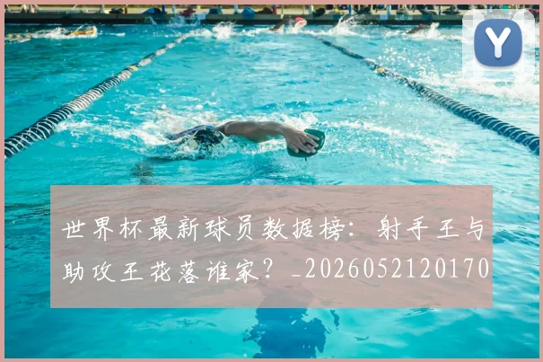 世界杯最新球员数据榜：射手王与助攻王花落谁家？_20260521201701_20260702174638_20260715192158