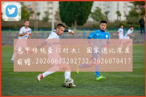 意甲传统豪门对决：国家德比深度前瞻_20260617202732_20260704174623_20260723173959