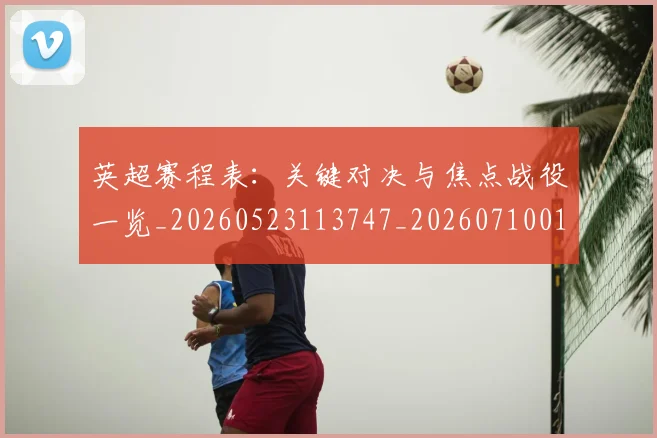 英超赛程表：关键对决与焦点战役一览_20260523113747_20260710010143