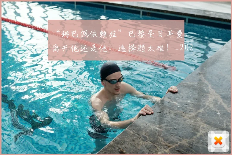“姆巴佩依赖症”巴黎圣日耳曼，离开他还是他，选择题太难！_20260702172647_20260715183000