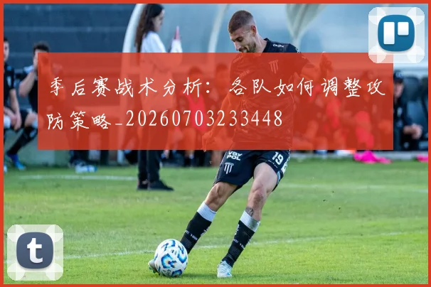 季后赛战术分析：各队如何调整攻防策略_20260703233448