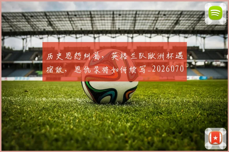 历史恩怨纠葛,英格兰队欧洲杯遇宿敌,恩仇录将如何续写_20260703221217