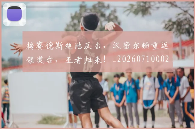 梅赛德斯绝地反击，汉密尔顿重返领奖台，王者归来！_20260710002624