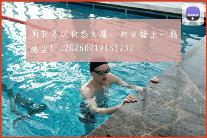 国羽男双状态火爆，积分榜上一骑绝尘！_20260719161232