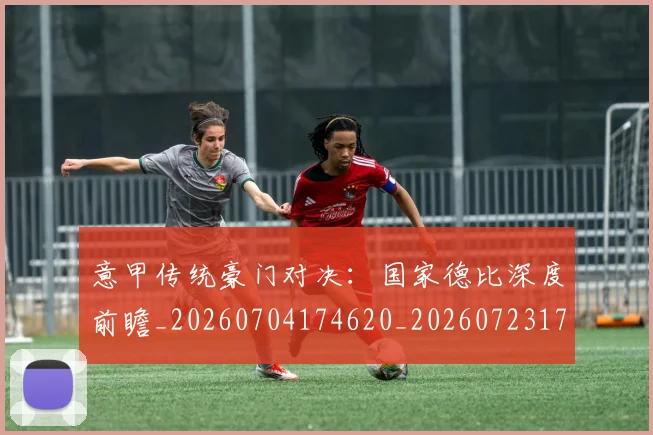 意甲传统豪门对决：国家德比深度前瞻_20260704174620_20260723174001