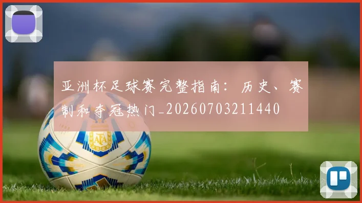 亚洲杯足球赛完整指南：历史、赛制和夺冠热门_20260703211440